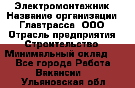 Электромонтажник › Название организации ­ Главтрасса, ООО › Отрасль предприятия ­ Строительство › Минимальный оклад ­ 1 - Все города Работа » Вакансии   . Ульяновская обл.,Димитровград г.